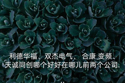 利德華福、雙杰電氣、 合康 變頻、天誠同創(chuàng)哪個(gè)好好在哪兒前兩個(gè)公司...