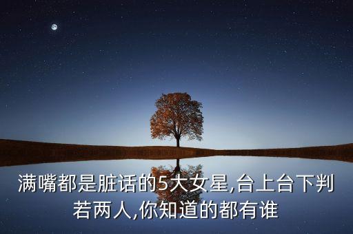 滿嘴都是臟話的5大女星,臺(tái)上臺(tái)下判若兩人,你知道的都有誰(shuí)