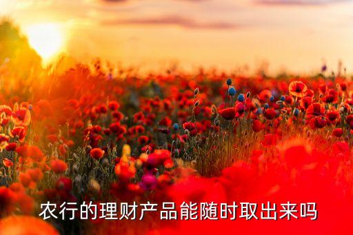  農(nóng)行的理財(cái)產(chǎn)品能隨時(shí)取出來嗎