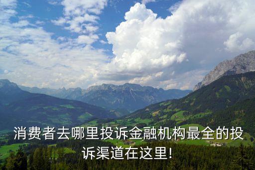  消費者去哪里投訴金融機構(gòu)最全的投訴渠道在這里!
