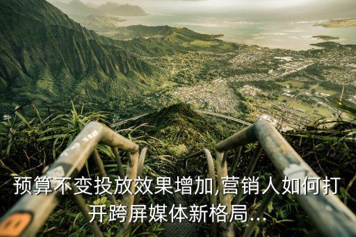 預算不變投放效果增加,營銷人如何打開跨屏媒體新格局...