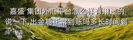 嘉盛 集團(tuán)外匯平臺怎么樣有用過的說一下,出金能正常到賬嗎多長時間到...