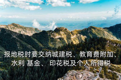 報地稅時要交納城建稅、教育費附加、 水利 基金、 印花稅及個人所得稅...