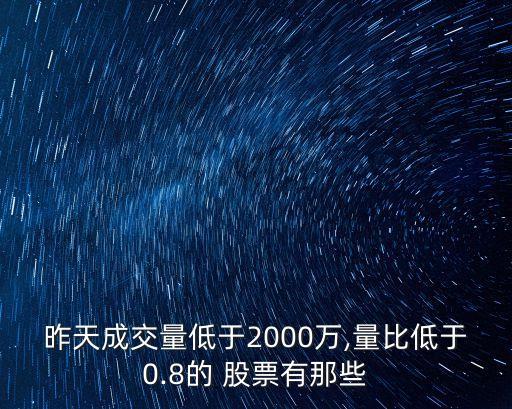 昨天成交量低于2000萬(wàn),量比低于0.8的 股票有那些