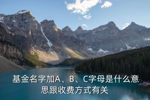  基金名字加A、B、C字母是什么意思跟收費(fèi)方式有關(guān)