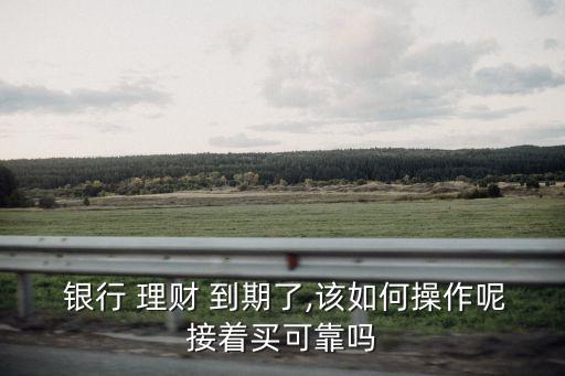  銀行 理財(cái) 到期了,該如何操作呢接著買可靠嗎