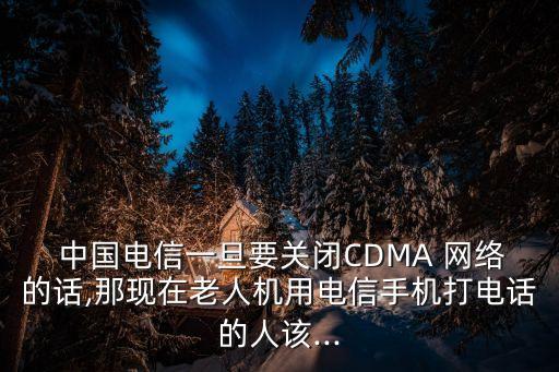  中國電信一旦要關(guān)閉CDMA 網(wǎng)絡(luò)的話,那現(xiàn)在老人機用電信手機打電話的人該...