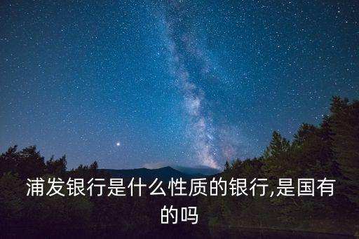 浦發(fā)銀行是什么性質的銀行,是國有的嗎