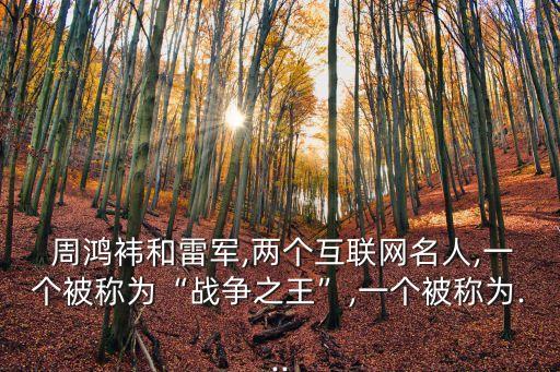 周鴻袆和雷軍,兩個互聯(lián)網名人,一個被稱為“戰(zhàn)爭之王”,一個被稱為...