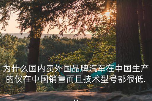 為什么國內(nèi)賣外國品牌汽車在中國生產(chǎn)的僅在中國銷售而且技術型號都很低...