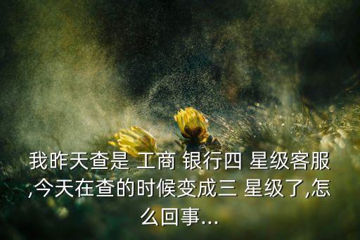 我昨天查是 工商 銀行四 星級客服,今天在查的時(shí)候變成三 星級了,怎么回事...