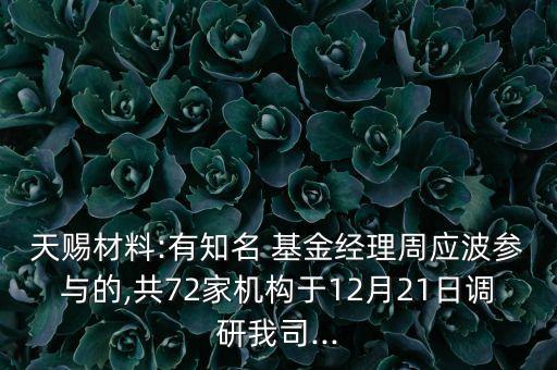 天賜材料:有知名 基金經(jīng)理周應波參與的,共72家機構(gòu)于12月21日調(diào)研我司...