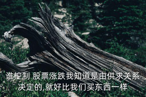 誰控制 股票漲跌我知道是由供求關系決定的,就好比我們買東西一樣