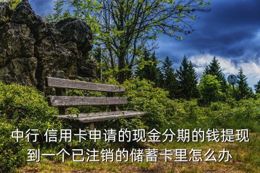 中行 信用卡申請(qǐng)的現(xiàn)金分期的錢(qián)提現(xiàn)到一個(gè)已注銷(xiāo)的儲(chǔ)蓄卡里怎么辦