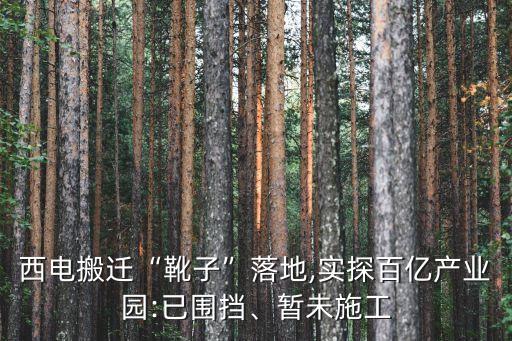 西電搬遷“靴子”落地,實(shí)探百億產(chǎn)業(yè)園:已圍擋、暫未施工