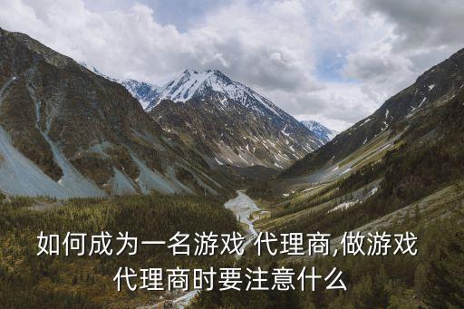 如何成為一名游戲 代理商,做游戲 代理商時(shí)要注意什么