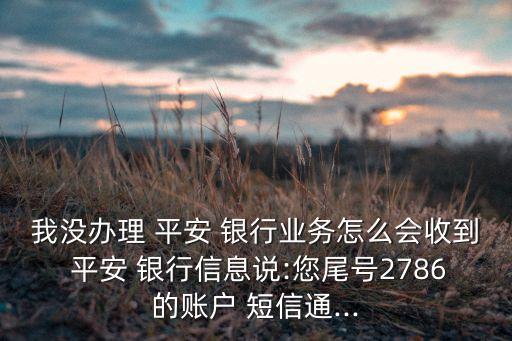 我沒辦理 平安 銀行業(yè)務(wù)怎么會(huì)收到 平安 銀行信息說(shuō):您尾號(hào)2786的賬戶 短信通...