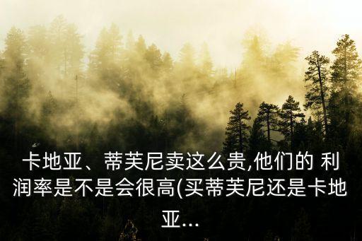 卡地亞、蒂芙尼賣這么貴,他們的 利潤率是不是會很高(買蒂芙尼還是卡地亞...