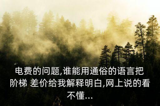  電費(fèi)的問題,誰能用通俗的語言把 階梯 差價給我解釋明白,網(wǎng)上說的看不懂...