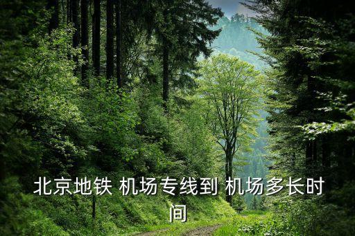  北京地鐵 機(jī)場(chǎng)專(zhuān)線到 機(jī)場(chǎng)多長(zhǎng)時(shí)間