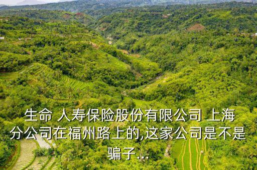  生命 人壽保險股份有限公司 上海分公司在福州路上的,這家公司是不是騙子...