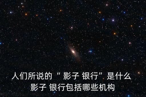 人們所說的“ 影子 銀行”是什么 影子 銀行包括哪些機構