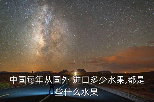 中國(guó)每年從國(guó)外 進(jìn)口多少水果,都是些什么水果
