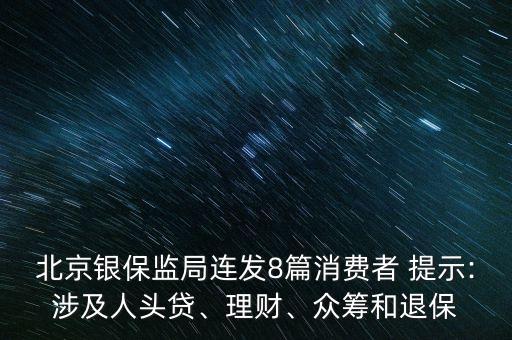 北京銀保監(jiān)局連發(fā)8篇消費者 提示:涉及人頭貸、理財、眾籌和退保