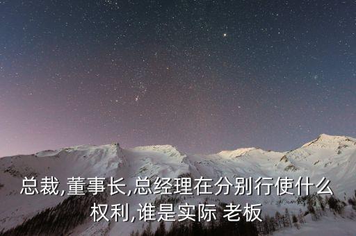 總裁,董事長,總經理在分別行使什么權利,誰是實際 老板