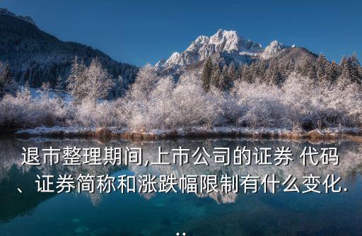 退市整理期間,上市公司的證券 代碼、證券簡稱和漲跌幅限制有什么變化...