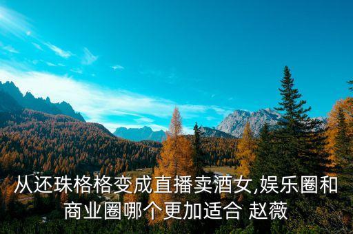 從還珠格格變成直播賣酒女,娛樂圈和商業(yè)圈哪個(gè)更加適合 趙薇
