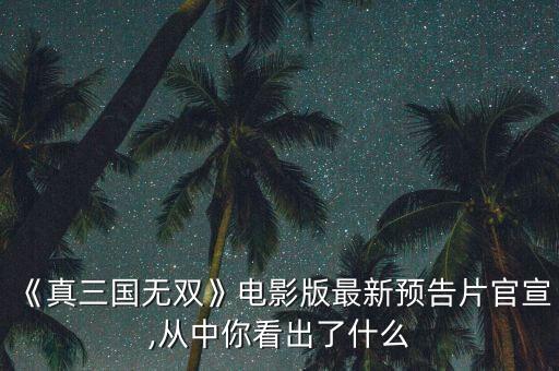 《真三國無雙》電影版最新預(yù)告片官宣,從中你看出了什么