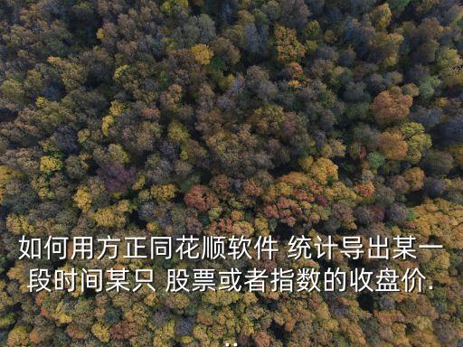 如何用方正同花順軟件 統(tǒng)計導出某一段時間某只 股票或者指數(shù)的收盤價...