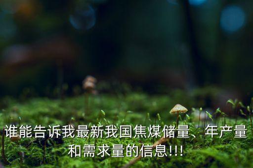 誰能告訴我最新我國焦煤儲(chǔ)量、年產(chǎn)量和需求量的信息!!!