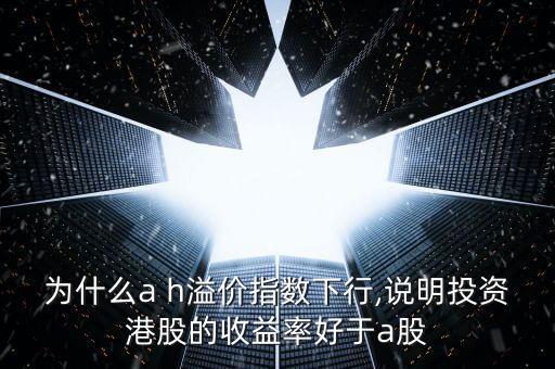 為什么a h溢價(jià)指數(shù)下行,說明投資港股的收益率好于a股