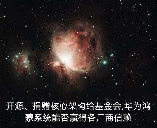 開源、捐贈(zèng)核心架構(gòu)給基金會(huì),華為鴻蒙系統(tǒng)能否贏得各廠商信賴