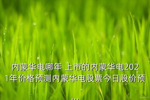內蒙華電哪年 上市的內蒙華電2021年價格預測內蒙華電股票今日股價預...