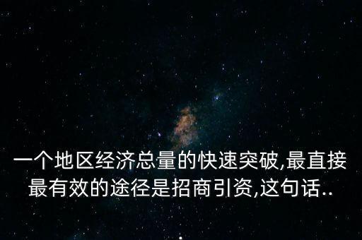 一個地區(qū)經(jīng)濟(jì)總量的快速突破,最直接最有效的途徑是招商引資,這句話...