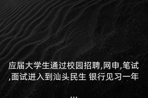 應(yīng)屆大學(xué)生通過(guò)校園招聘,網(wǎng)申,筆試,面試進(jìn)入到汕頭民生 銀行見(jiàn)習(xí)一年...