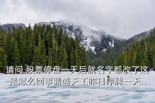 請(qǐng)問(wèn) 股票停盤一天后就名字都改了這是怎么回事鼎盛天工昨日停牌一天...