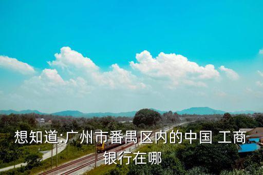 想知道:廣州市番禺區(qū)內的中國 工商 銀行在哪