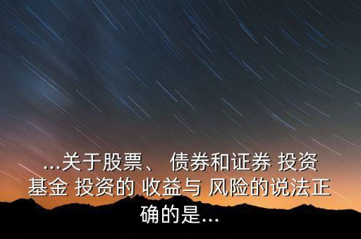 ...關(guān)于股票、 債券和證券 投資基金 投資的 收益與 風(fēng)險(xiǎn)的說法正確的是...