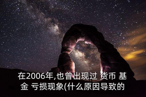 在2006年,也曾出現(xiàn)過(guò) 貨幣 基金 虧損現(xiàn)象(什么原因?qū)е碌? class=