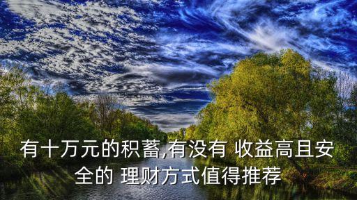 有十萬(wàn)元的積蓄,有沒(méi)有 收益高且安全的 理財(cái)方式值得推薦