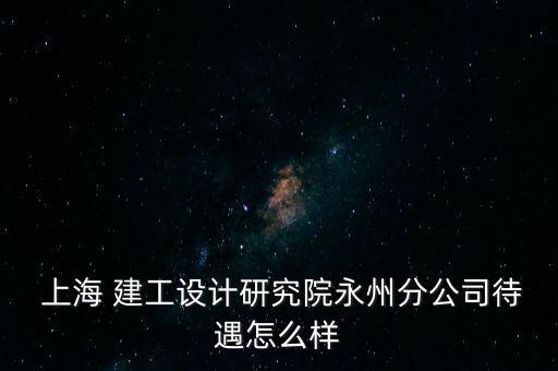  上海 建工設計研究院永州分公司待遇怎么樣