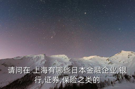 請問在 上海有哪些日本金融企業(yè),銀行,證券,保險之類的