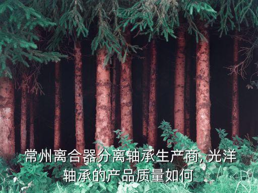  常州離合器分離軸承生產(chǎn)商, 光洋軸承的產(chǎn)品質量如何