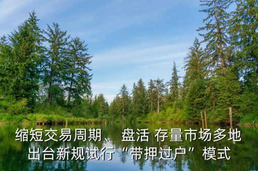 縮短交易周期、 盤活 存量市場多地出臺新規(guī)試行“帶押過戶”模式