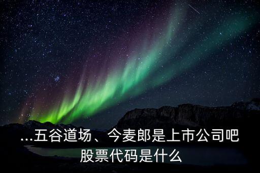 ...五谷道場、今麥郎是上市公司吧 股票代碼是什么