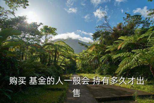 購(gòu)買 基金的人一般會(huì) 持有多久才出售